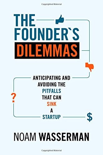 The Founders Dilemmas Anticipating and Avoiding the Pitfalls That Can Sink a Startup by Noam Wasserman